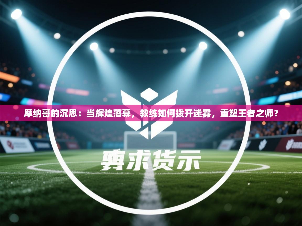 摩纳哥的沉思：当辉煌落幕，教练如何拨开迷雾，重塑王者之师？