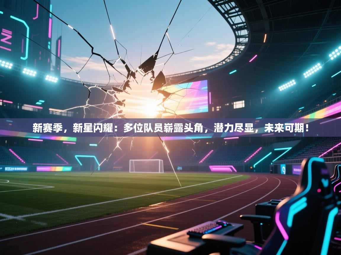新赛季,新星闪耀:多位队员崭露头角,潜力尽显,未来可期! 第1张